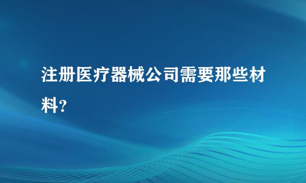 注册医疗器械公司需要那些材料？