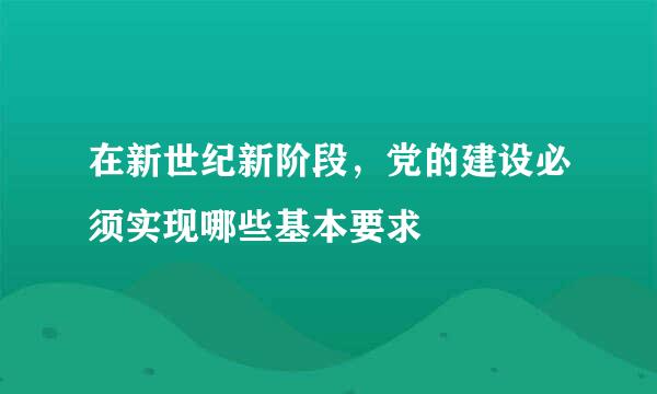 在新世纪新阶段，党的建设必须实现哪些基本要求