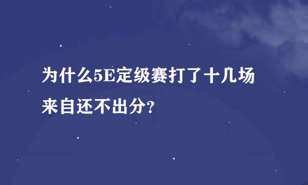 为什么5E定级赛打了十几场来自还不出分？