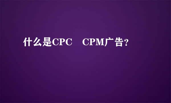 什么是CPC CPM广告？