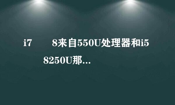 i7  8来自550U处理器和i5  8250U那个好一点？