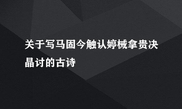 关于写马固今触认婷械拿贵决晶讨的古诗