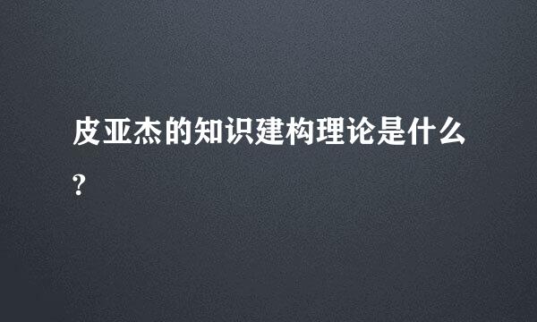 皮亚杰的知识建构理论是什么?