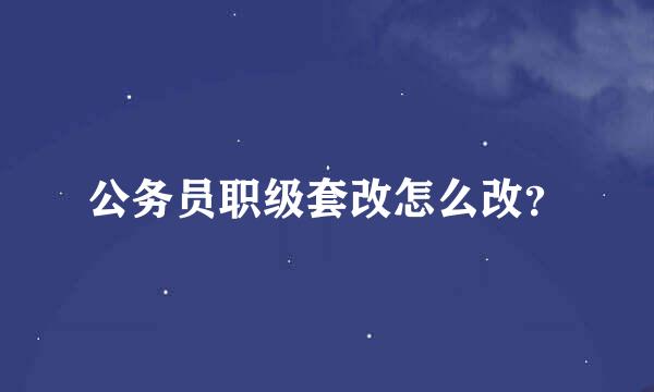 公务员职级套改怎么改？