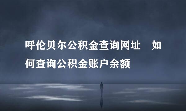 呼伦贝尔公积金查询网址 如何查询公积金账户余额