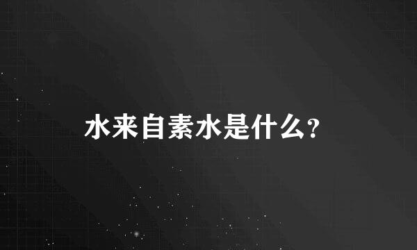 水来自素水是什么？