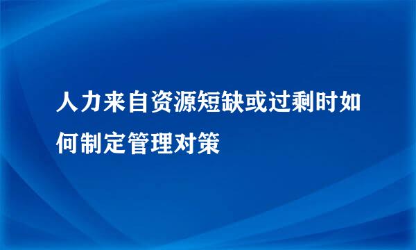 人力来自资源短缺或过剩时如何制定管理对策