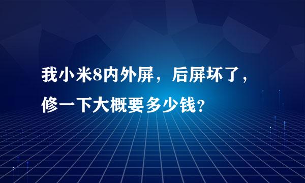 我小米8内外屏，后屏坏了，修一下大概要多少钱？