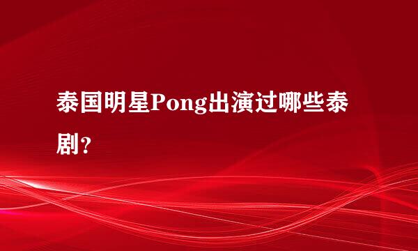 泰国明星Pong出演过哪些泰剧？