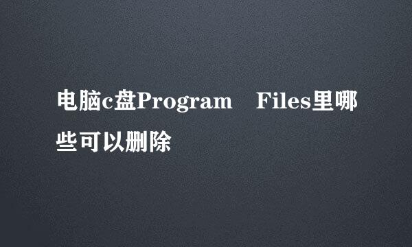 电脑c盘Program Files里哪些可以删除