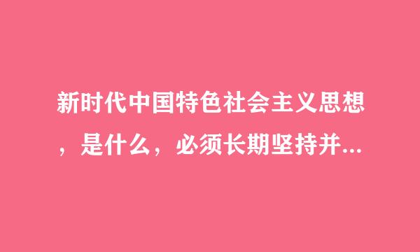 新时代中国特色社会主义思想，是什么，必须长期坚持并不断发展。