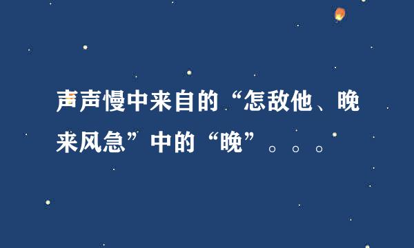 声声慢中来自的“怎敌他、晚来风急”中的“晚”。。。