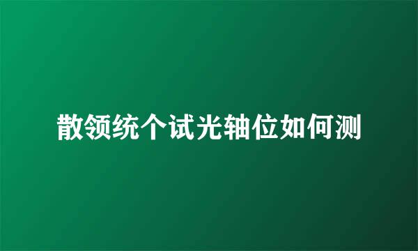 散领统个试光轴位如何测