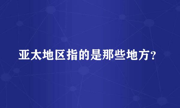 亚太地区指的是那些地方？