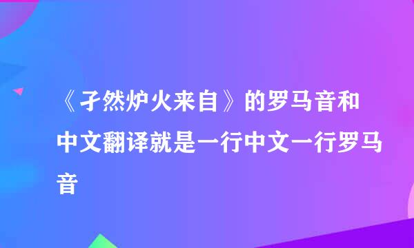 《孑然炉火来自》的罗马音和中文翻译就是一行中文一行罗马音