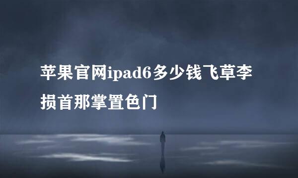 苹果官网ipad6多少钱飞草李损首那掌置色门