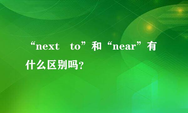 “next to”和“near”有什么区别吗？