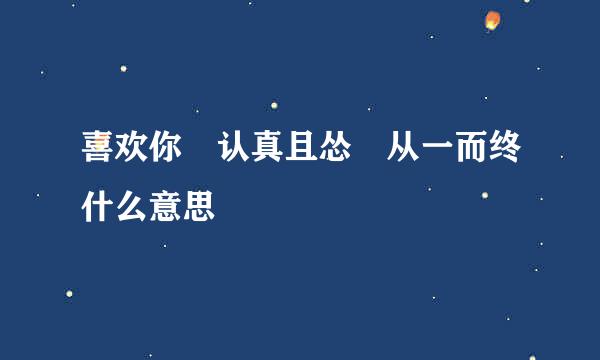 喜欢你 认真且怂 从一而终什么意思