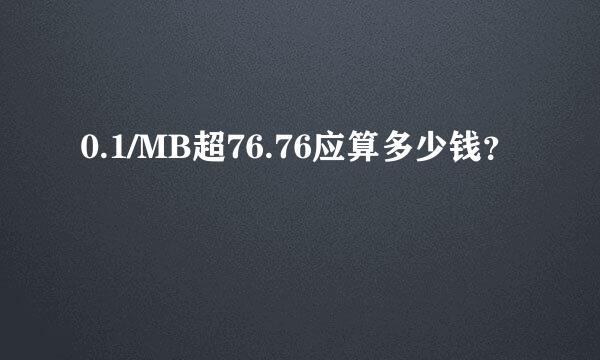 0.1/MB超76.76应算多少钱？