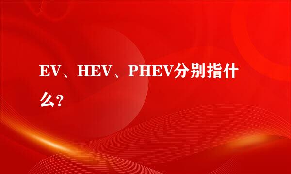 EV、HEV、PHEV分别指什么？