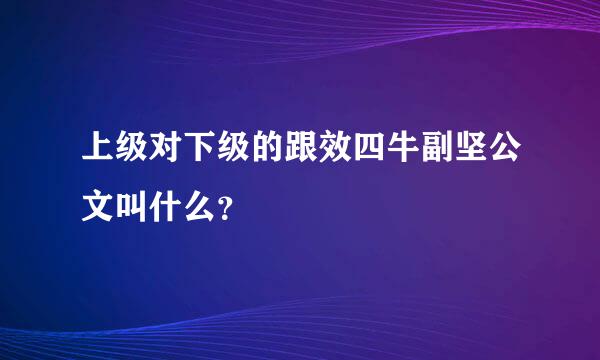 上级对下级的跟效四牛副坚公文叫什么？