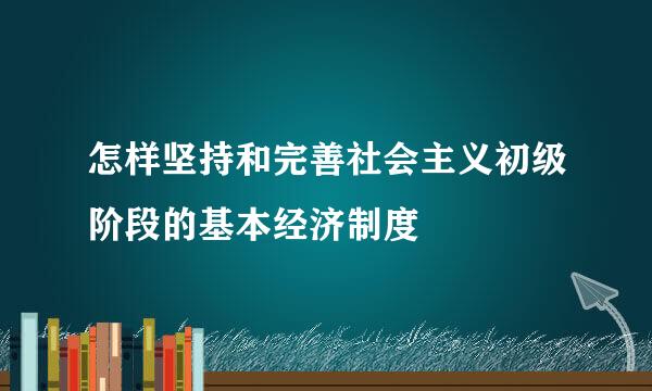 怎样坚持和完善社会主义初级阶段的基本经济制度