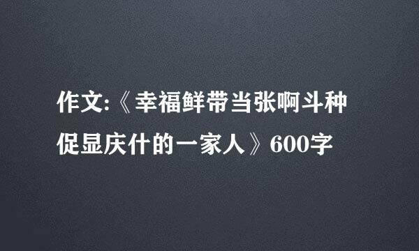 作文:《幸福鲜带当张啊斗种促显庆什的一家人》600字