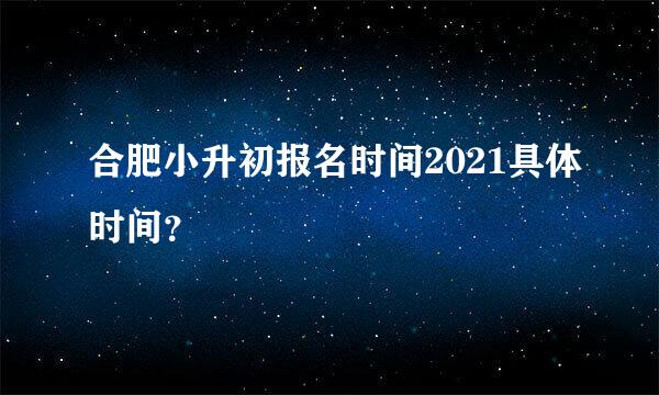 合肥小升初报名时间2021具体时间？