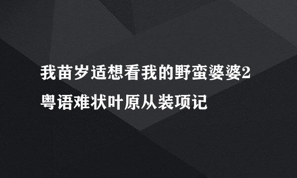 我苗岁适想看我的野蛮婆婆2粤语难状叶原从装项记