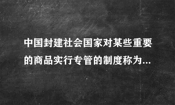 中国封建社会国家对某些重要的商品实行专管的制度称为______。