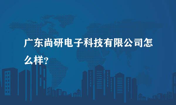 广东尚研电子科技有限公司怎么样？