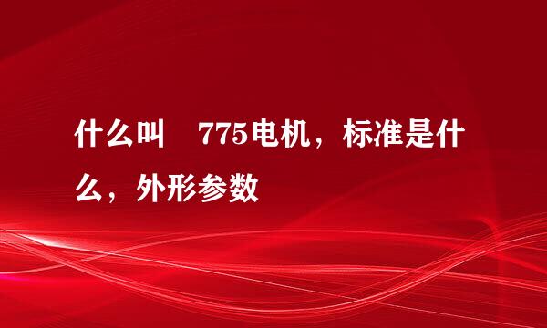 什么叫 775电机，标准是什么，外形参数