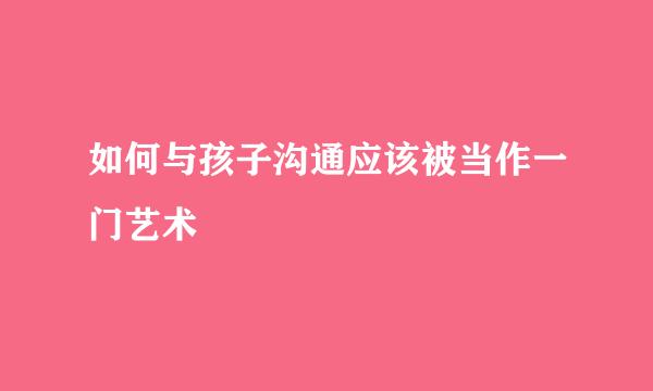 如何与孩子沟通应该被当作一门艺术