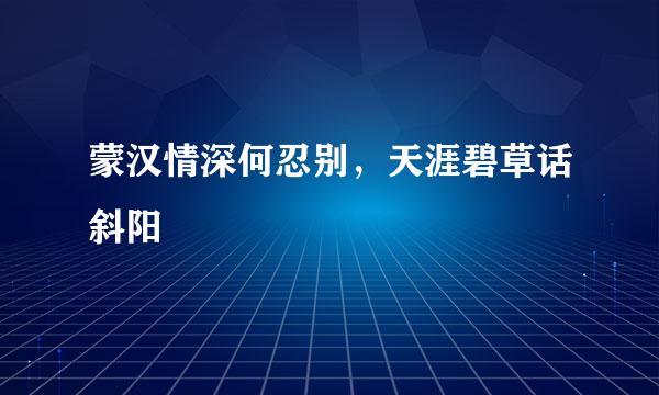 蒙汉情深何忍别，天涯碧草话斜阳