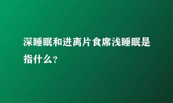 深睡眠和进离片食席浅睡眠是指什么？