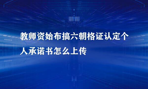 教师资始布搞六朝格证认定个人承诺书怎么上传