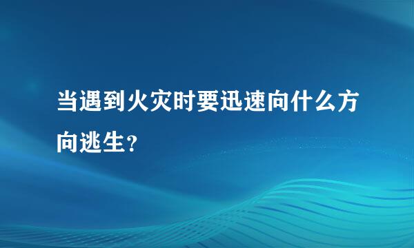 当遇到火灾时要迅速向什么方向逃生？