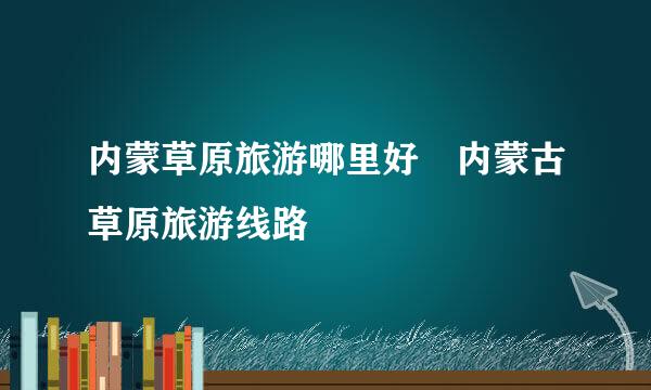 内蒙草原旅游哪里好 内蒙古草原旅游线路