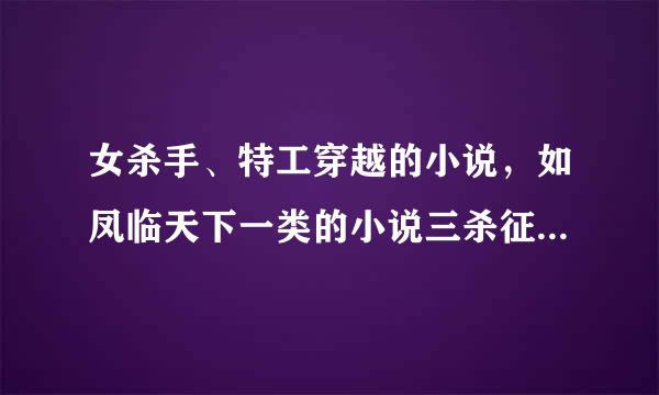 女杀手、特工穿越的小说，如凤临天下一类的小说三杀征联特异措井态