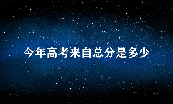 今年高考来自总分是多少