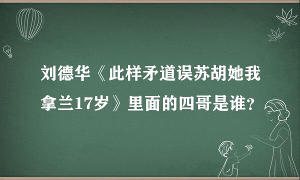 刘德华《此样矛道误苏胡她我拿兰17岁》里面的四哥是谁？