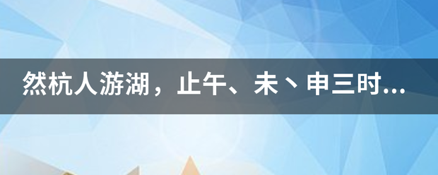 然杭人来自游湖，止午、未丶申三时。止是什么意思？