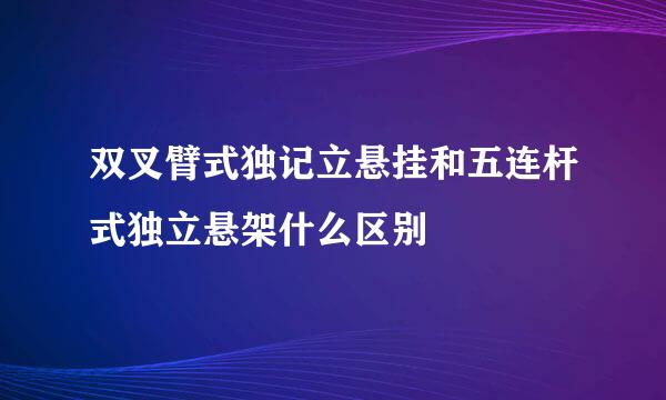 双叉臂式独记立悬挂和五连杆式独立悬架什么区别