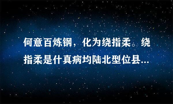 何意百炼钢，化为绕指柔。绕指柔是什真病均陆北型位县否任么意思呢？