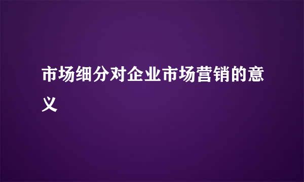 市场细分对企业市场营销的意义