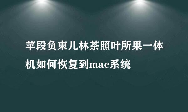 苹段负束儿林茶照叶所果一体机如何恢复到mac系统