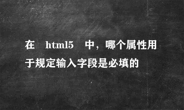 在 html5 中，哪个属性用于规定输入字段是必填的