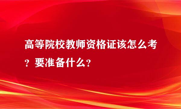 高等院校教师资格证该怎么考？要准备什么？