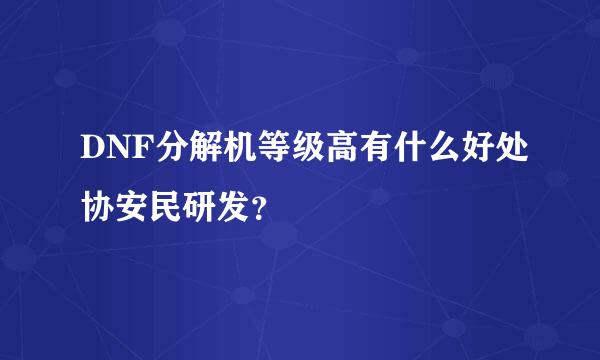 DNF分解机等级高有什么好处协安民研发？