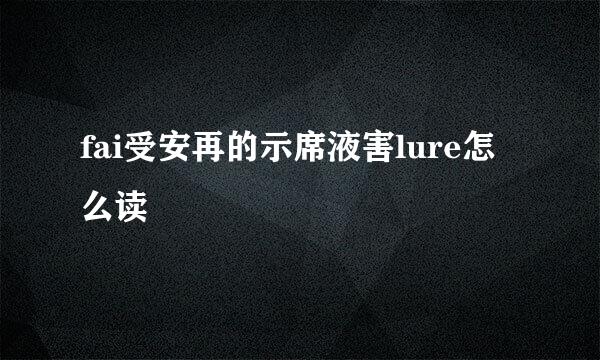 fai受安再的示席液害lure怎么读